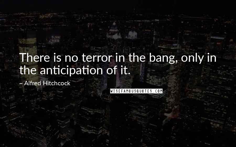 Alfred Hitchcock Quotes: There is no terror in the bang, only in the anticipation of it.