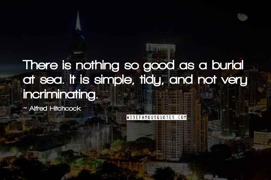 Alfred Hitchcock Quotes: There is nothing so good as a burial at sea. It is simple, tidy, and not very incriminating.