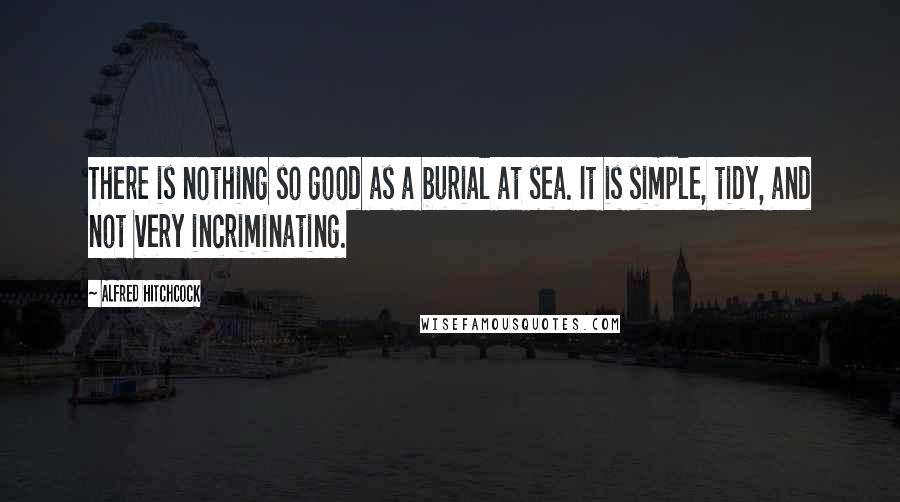 Alfred Hitchcock Quotes: There is nothing so good as a burial at sea. It is simple, tidy, and not very incriminating.