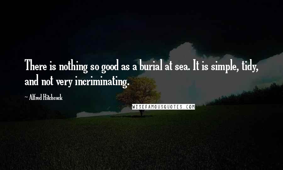 Alfred Hitchcock Quotes: There is nothing so good as a burial at sea. It is simple, tidy, and not very incriminating.