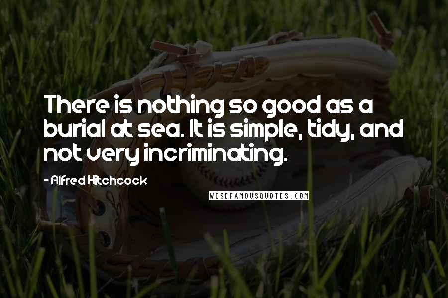 Alfred Hitchcock Quotes: There is nothing so good as a burial at sea. It is simple, tidy, and not very incriminating.