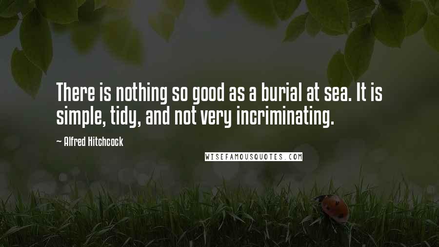 Alfred Hitchcock Quotes: There is nothing so good as a burial at sea. It is simple, tidy, and not very incriminating.