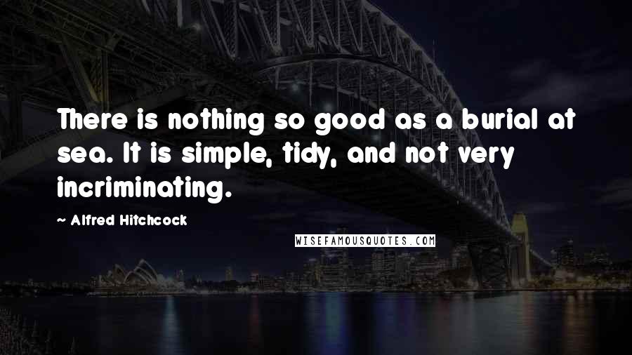 Alfred Hitchcock Quotes: There is nothing so good as a burial at sea. It is simple, tidy, and not very incriminating.