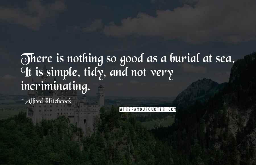 Alfred Hitchcock Quotes: There is nothing so good as a burial at sea. It is simple, tidy, and not very incriminating.