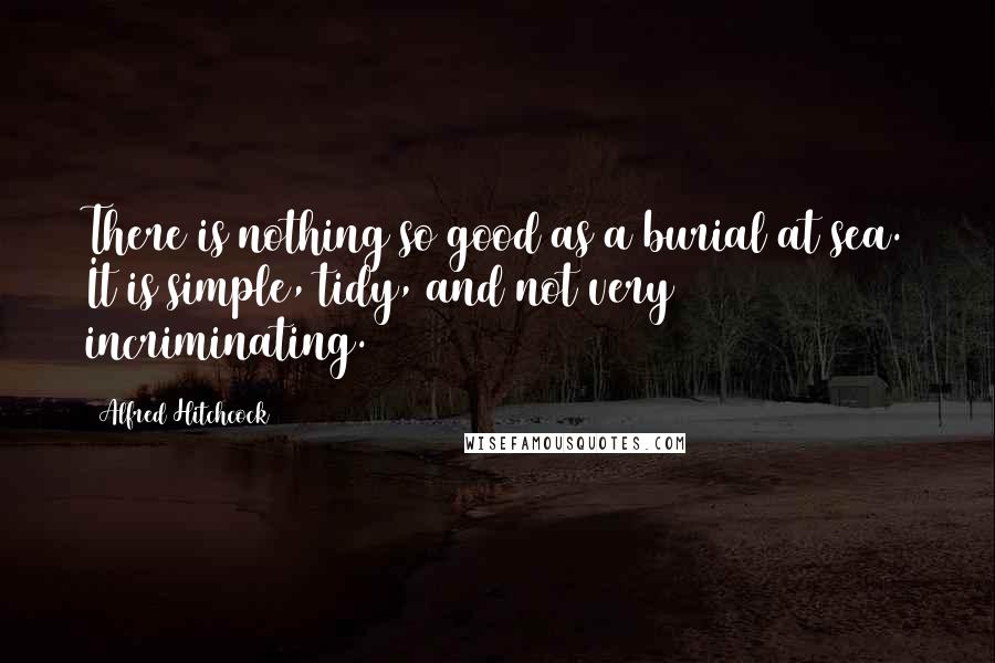 Alfred Hitchcock Quotes: There is nothing so good as a burial at sea. It is simple, tidy, and not very incriminating.