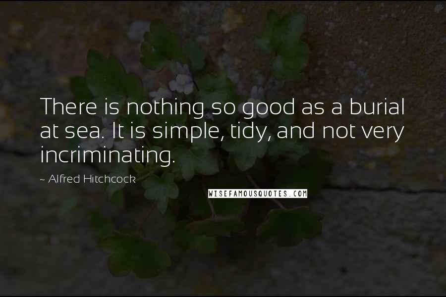 Alfred Hitchcock Quotes: There is nothing so good as a burial at sea. It is simple, tidy, and not very incriminating.