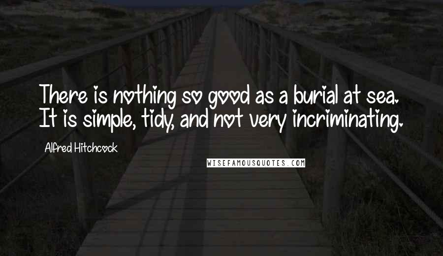 Alfred Hitchcock Quotes: There is nothing so good as a burial at sea. It is simple, tidy, and not very incriminating.