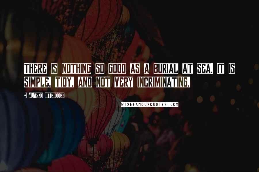 Alfred Hitchcock Quotes: There is nothing so good as a burial at sea. It is simple, tidy, and not very incriminating.