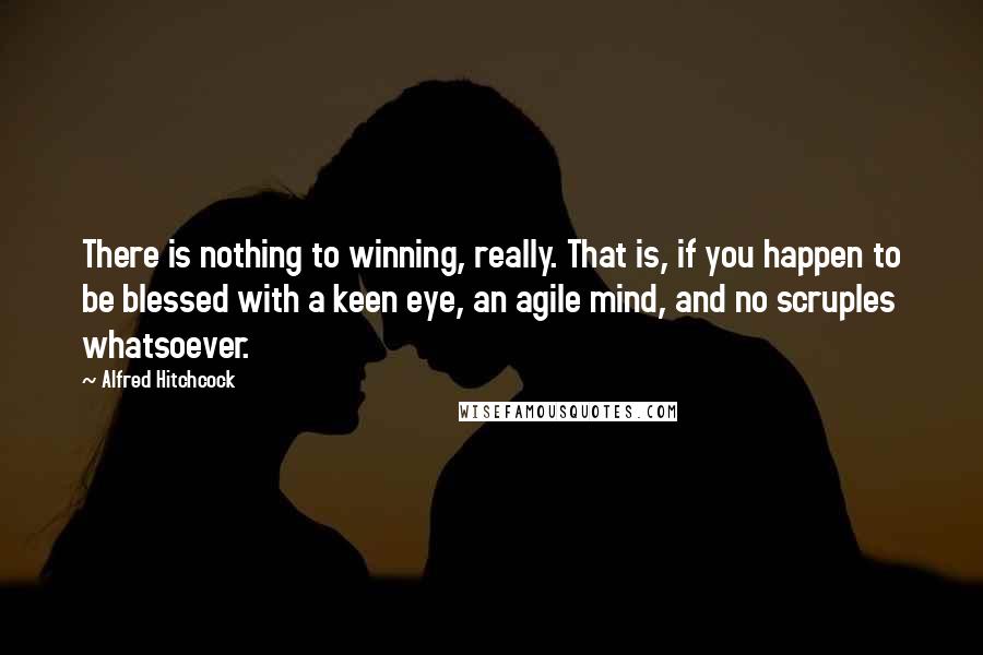 Alfred Hitchcock Quotes: There is nothing to winning, really. That is, if you happen to be blessed with a keen eye, an agile mind, and no scruples whatsoever.