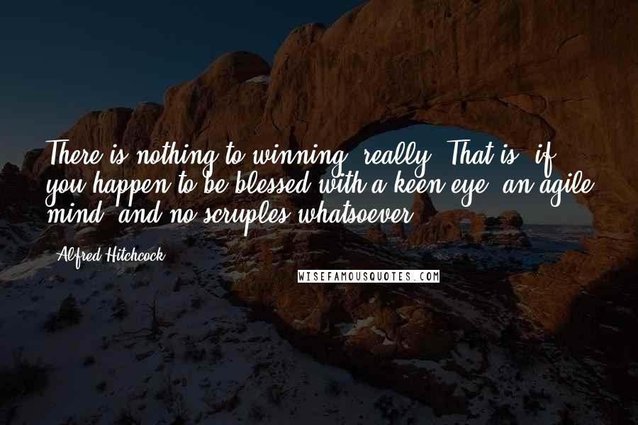 Alfred Hitchcock Quotes: There is nothing to winning, really. That is, if you happen to be blessed with a keen eye, an agile mind, and no scruples whatsoever.