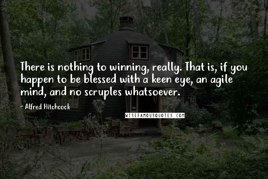 Alfred Hitchcock Quotes: There is nothing to winning, really. That is, if you happen to be blessed with a keen eye, an agile mind, and no scruples whatsoever.