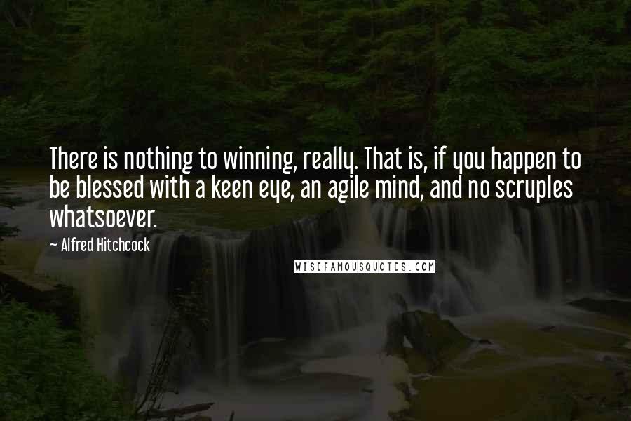 Alfred Hitchcock Quotes: There is nothing to winning, really. That is, if you happen to be blessed with a keen eye, an agile mind, and no scruples whatsoever.