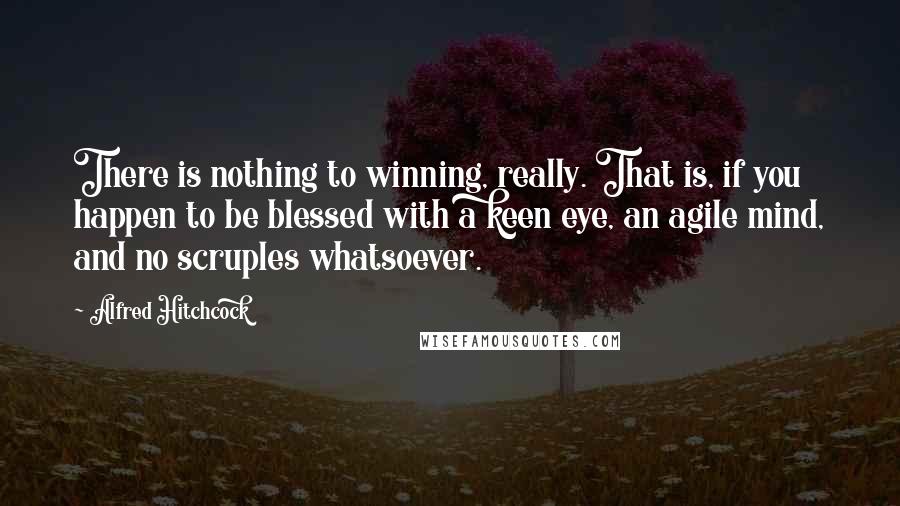 Alfred Hitchcock Quotes: There is nothing to winning, really. That is, if you happen to be blessed with a keen eye, an agile mind, and no scruples whatsoever.