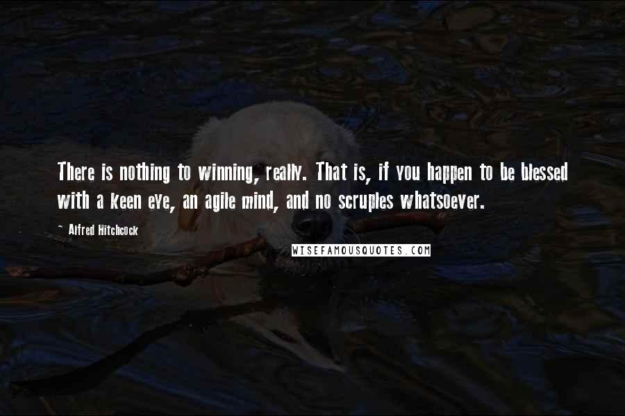 Alfred Hitchcock Quotes: There is nothing to winning, really. That is, if you happen to be blessed with a keen eye, an agile mind, and no scruples whatsoever.