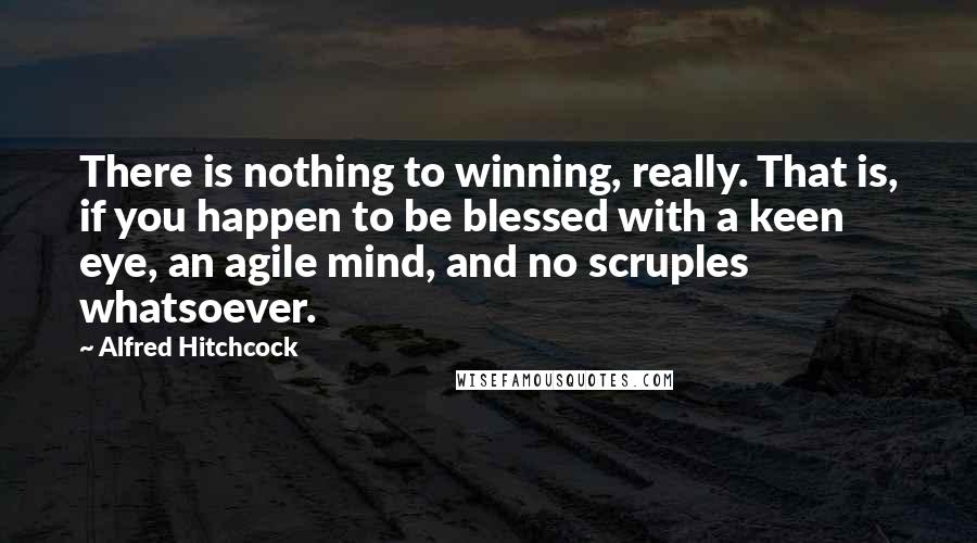Alfred Hitchcock Quotes: There is nothing to winning, really. That is, if you happen to be blessed with a keen eye, an agile mind, and no scruples whatsoever.