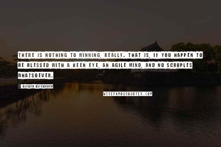 Alfred Hitchcock Quotes: There is nothing to winning, really. That is, if you happen to be blessed with a keen eye, an agile mind, and no scruples whatsoever.