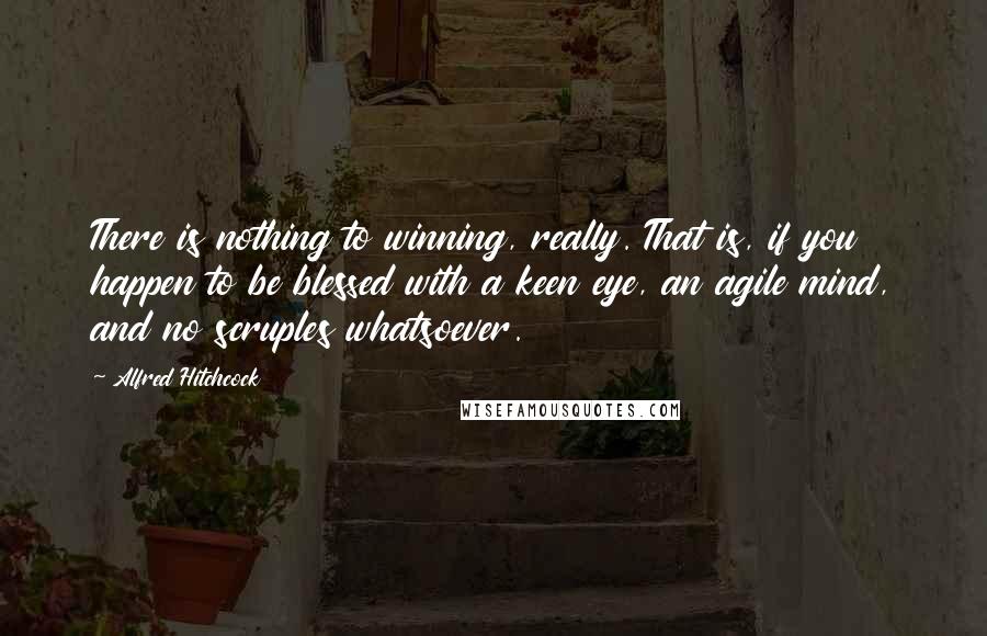 Alfred Hitchcock Quotes: There is nothing to winning, really. That is, if you happen to be blessed with a keen eye, an agile mind, and no scruples whatsoever.