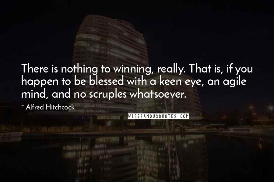 Alfred Hitchcock Quotes: There is nothing to winning, really. That is, if you happen to be blessed with a keen eye, an agile mind, and no scruples whatsoever.