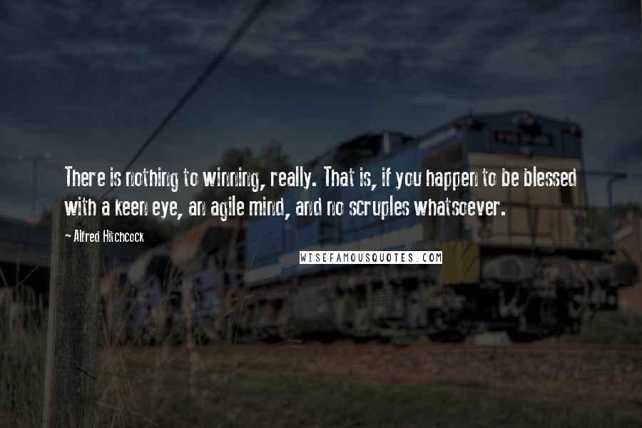 Alfred Hitchcock Quotes: There is nothing to winning, really. That is, if you happen to be blessed with a keen eye, an agile mind, and no scruples whatsoever.