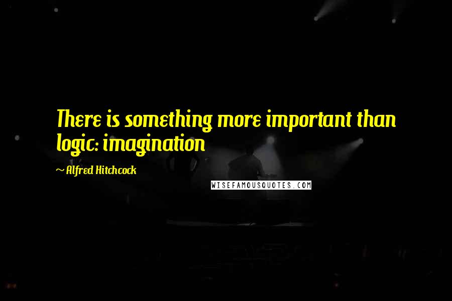 Alfred Hitchcock Quotes: There is something more important than logic: imagination