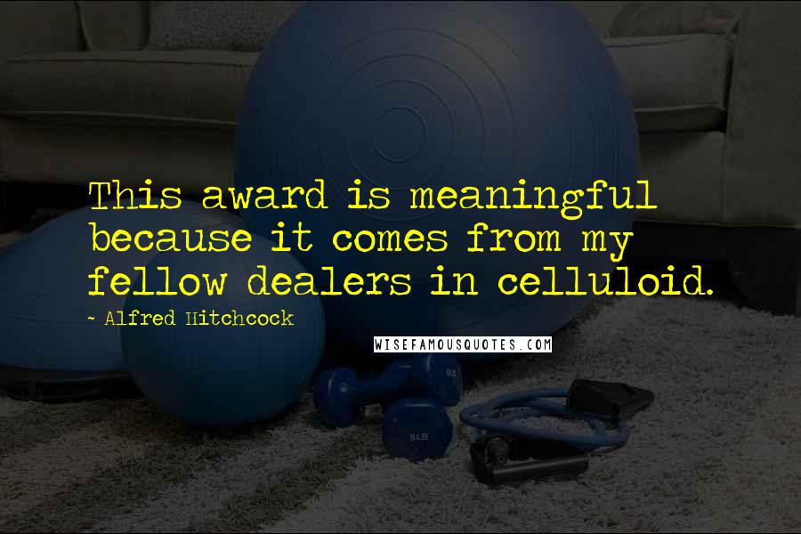 Alfred Hitchcock Quotes: This award is meaningful because it comes from my fellow dealers in celluloid.