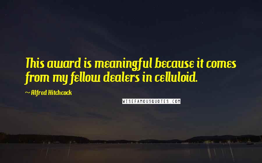 Alfred Hitchcock Quotes: This award is meaningful because it comes from my fellow dealers in celluloid.