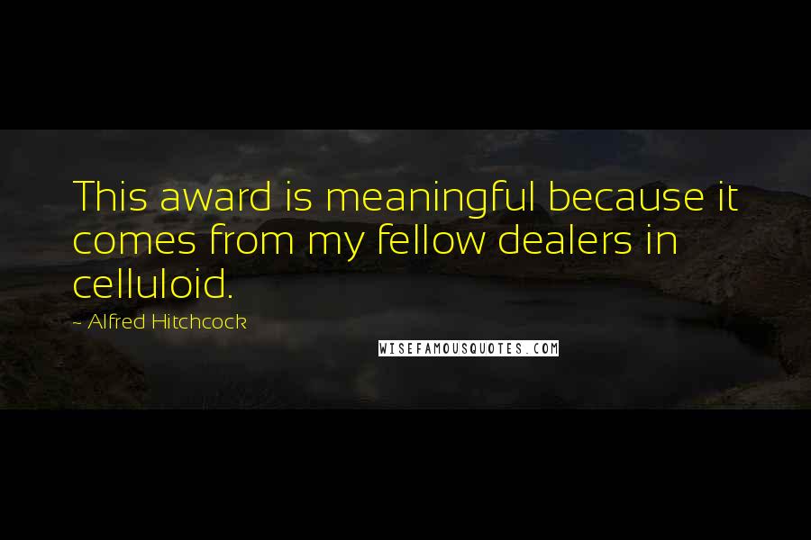 Alfred Hitchcock Quotes: This award is meaningful because it comes from my fellow dealers in celluloid.