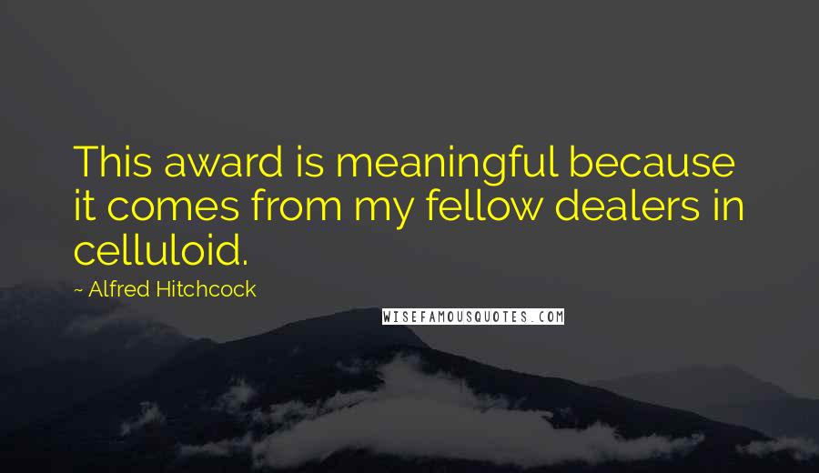 Alfred Hitchcock Quotes: This award is meaningful because it comes from my fellow dealers in celluloid.