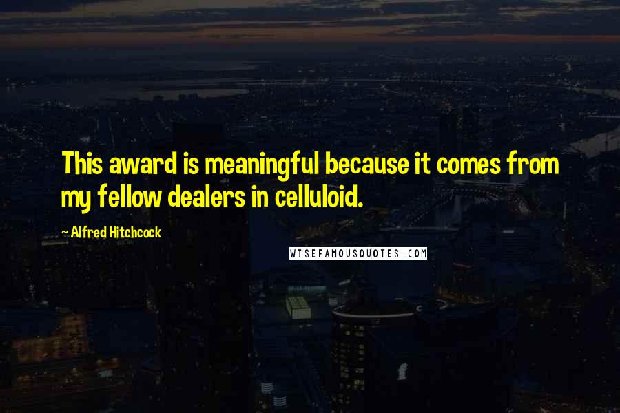 Alfred Hitchcock Quotes: This award is meaningful because it comes from my fellow dealers in celluloid.