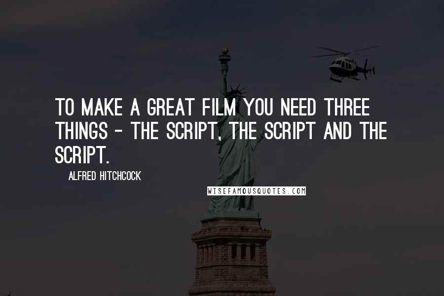 Alfred Hitchcock Quotes: To make a great film you need three things - the script, the script and the script.