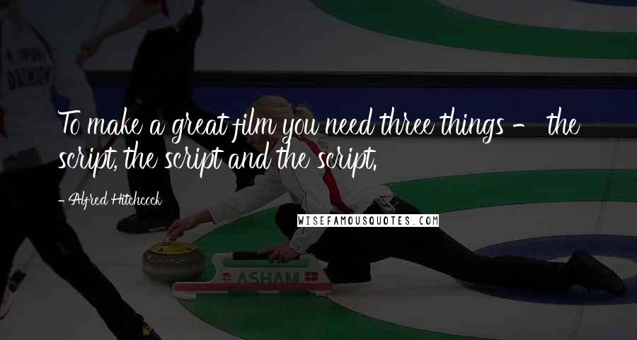 Alfred Hitchcock Quotes: To make a great film you need three things - the script, the script and the script.