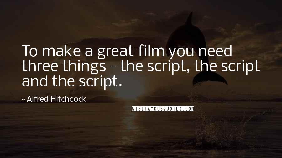 Alfred Hitchcock Quotes: To make a great film you need three things - the script, the script and the script.