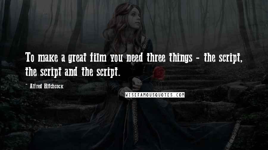 Alfred Hitchcock Quotes: To make a great film you need three things - the script, the script and the script.