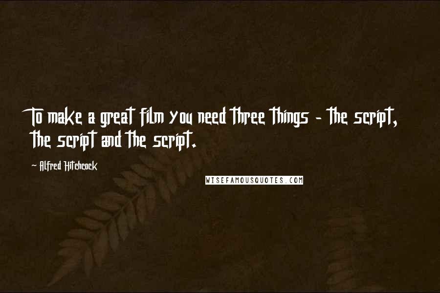 Alfred Hitchcock Quotes: To make a great film you need three things - the script, the script and the script.