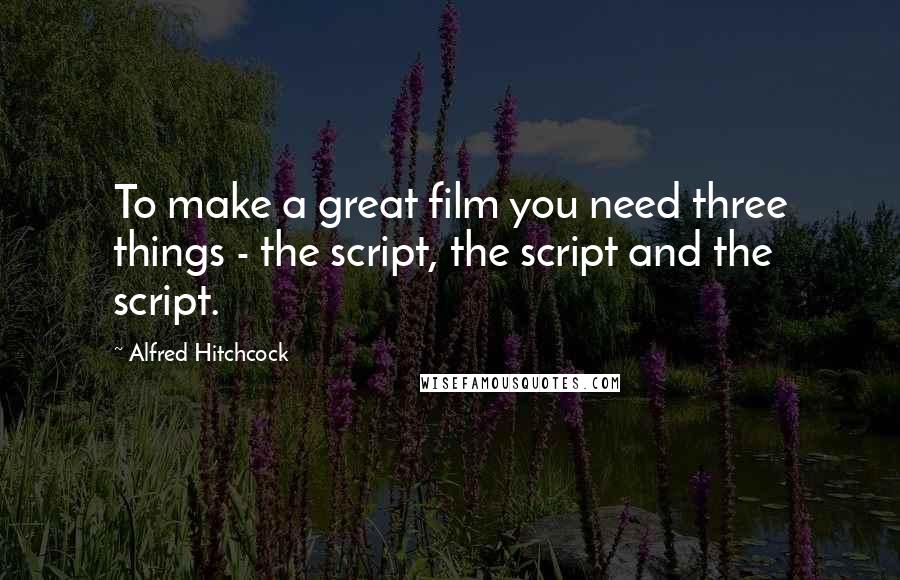 Alfred Hitchcock Quotes: To make a great film you need three things - the script, the script and the script.