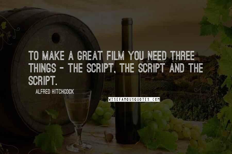 Alfred Hitchcock Quotes: To make a great film you need three things - the script, the script and the script.