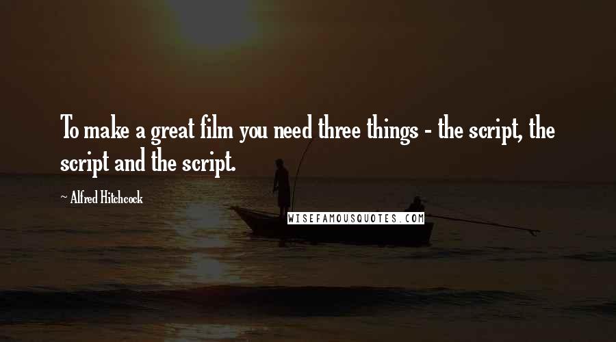 Alfred Hitchcock Quotes: To make a great film you need three things - the script, the script and the script.