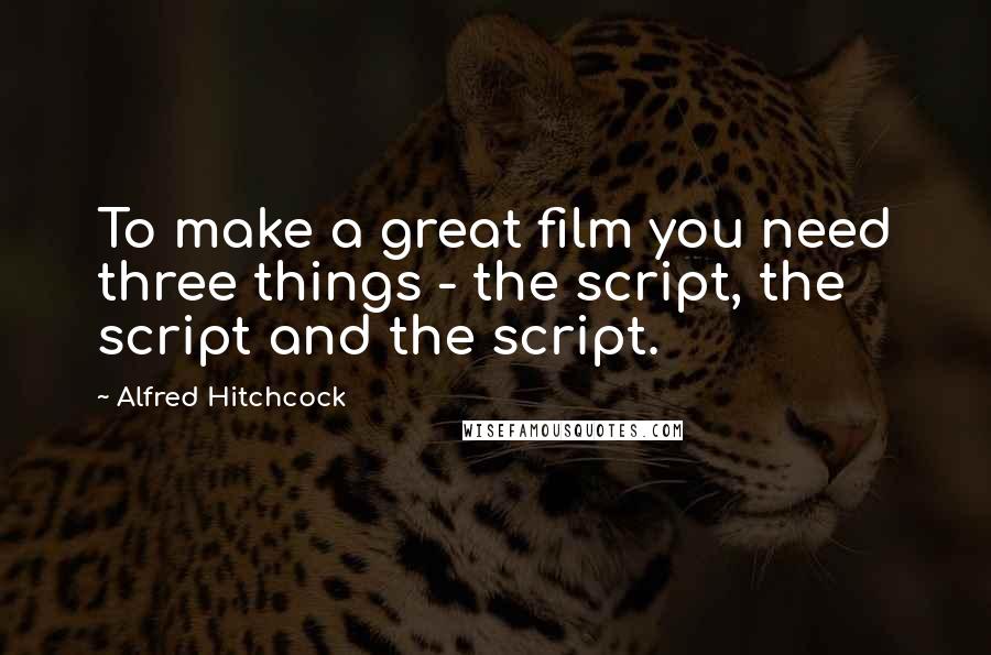 Alfred Hitchcock Quotes: To make a great film you need three things - the script, the script and the script.