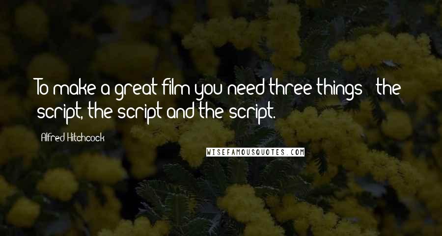 Alfred Hitchcock Quotes: To make a great film you need three things - the script, the script and the script.