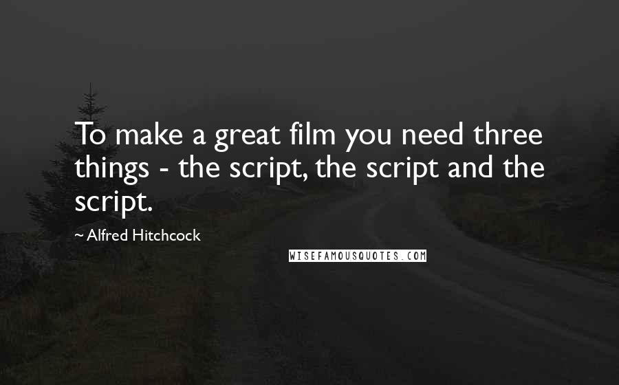 Alfred Hitchcock Quotes: To make a great film you need three things - the script, the script and the script.