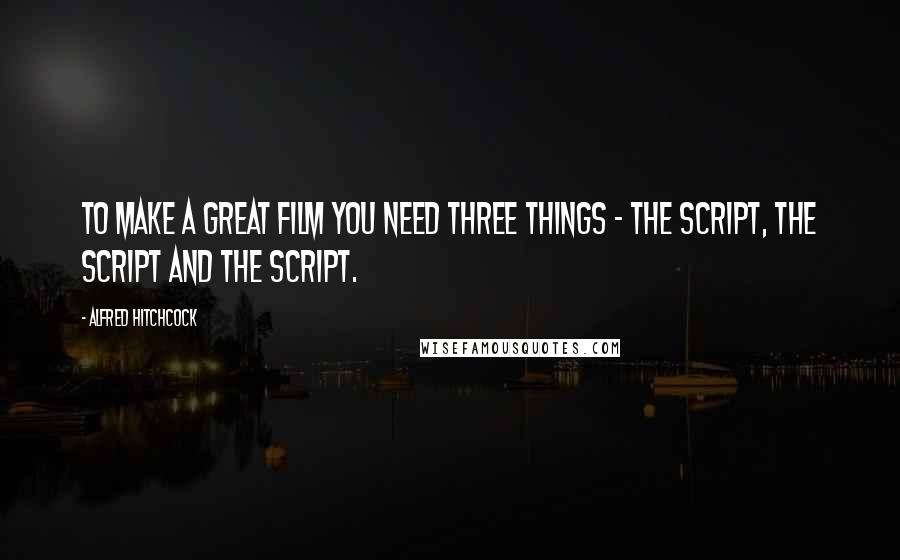 Alfred Hitchcock Quotes: To make a great film you need three things - the script, the script and the script.