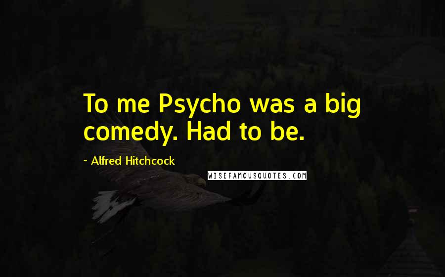 Alfred Hitchcock Quotes: To me Psycho was a big comedy. Had to be.