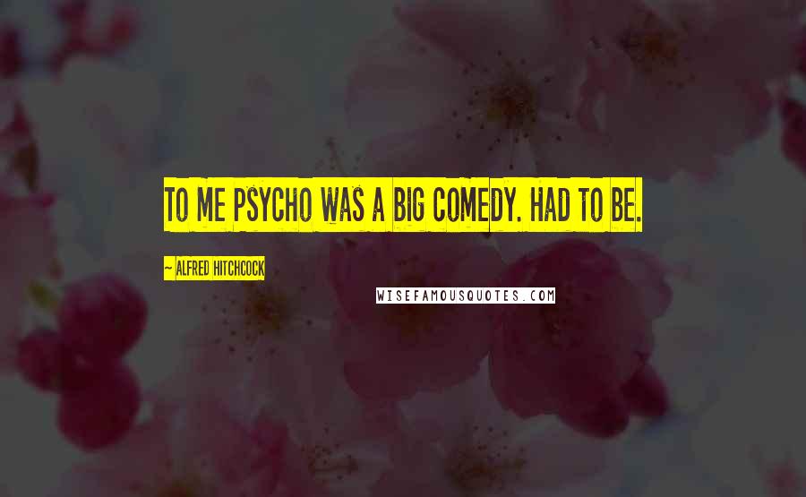 Alfred Hitchcock Quotes: To me Psycho was a big comedy. Had to be.