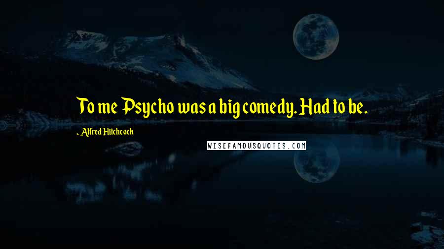 Alfred Hitchcock Quotes: To me Psycho was a big comedy. Had to be.