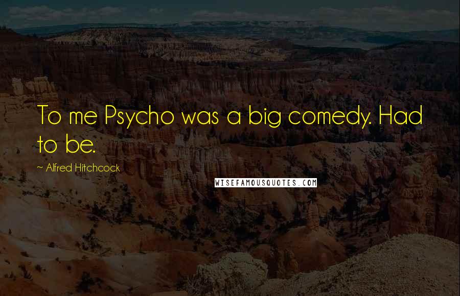 Alfred Hitchcock Quotes: To me Psycho was a big comedy. Had to be.