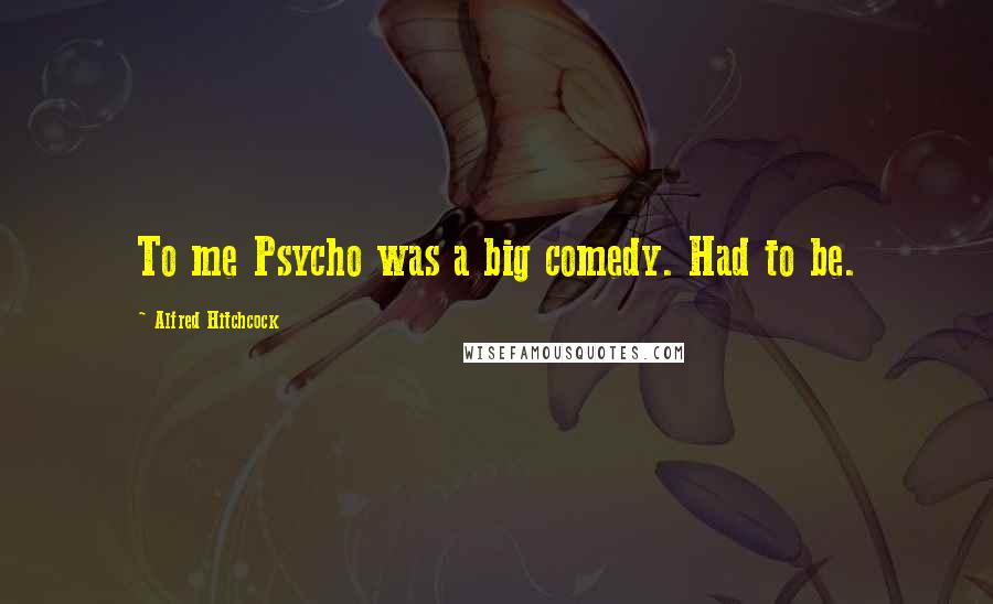 Alfred Hitchcock Quotes: To me Psycho was a big comedy. Had to be.