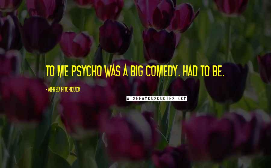 Alfred Hitchcock Quotes: To me Psycho was a big comedy. Had to be.