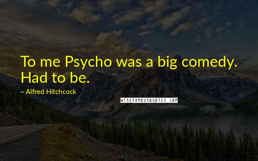 Alfred Hitchcock Quotes: To me Psycho was a big comedy. Had to be.