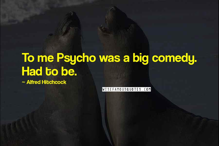 Alfred Hitchcock Quotes: To me Psycho was a big comedy. Had to be.