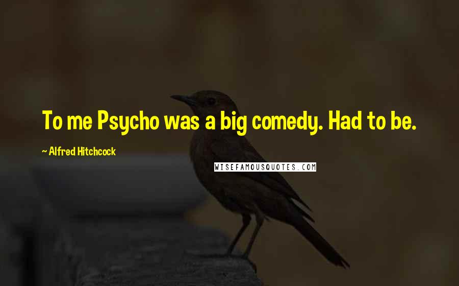 Alfred Hitchcock Quotes: To me Psycho was a big comedy. Had to be.